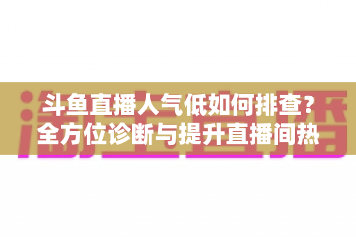 斗鱼直播人气低如何排查?全方位诊断与提升直播间热度的实战指南 斗鱼直播人气低如何排查?全方位诊断与提升直播间热度的实战指南