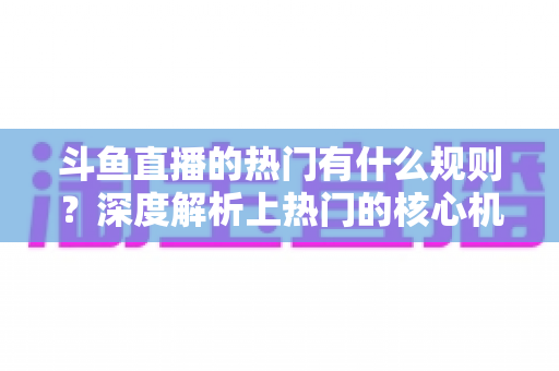 斗鱼直播的热门有什么规则？深度解析上热门的核心机制与实用技巧