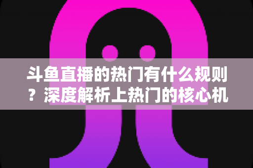 斗鱼直播的热门有什么规则？深度解析上热门的核心机制与实用技巧