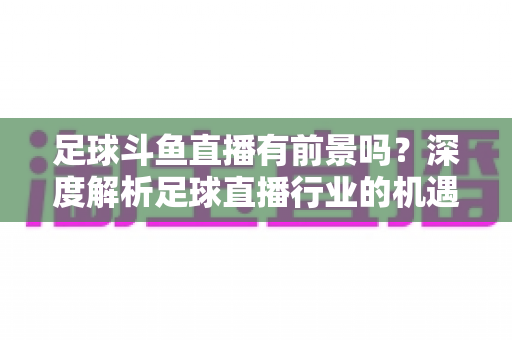 足球斗鱼直播有前景吗?深度解析足球直播行业的机遇、挑战与未来发展趋势 足球斗鱼直播有前景吗?深度解析足球直播行业的机遇、挑战与未来发展趋势