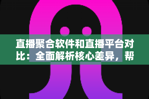 直播聚合软件和直播平台对比:全面解析核心差异,帮您找到最适合的直播解决方案 直播聚合软件和直播平台对比:全面解析核心差异,帮您找到最适合的直播解决方案