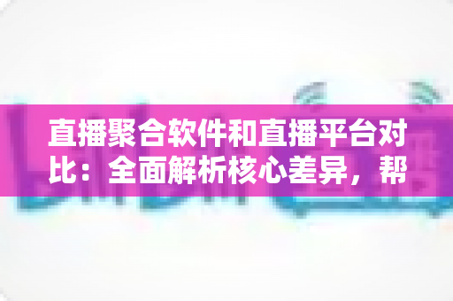 直播聚合软件和直播平台对比:全面解析核心差异,帮您找到最适合的直播解决方案 直播聚合软件和直播平台对比:全面解析核心差异,帮您找到最适合的直播解决方案