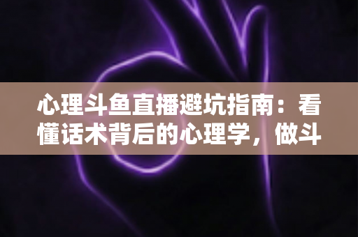 心理斗鱼直播避坑指南:看懂话术背后的心理学,做斗鱼平台上清醒又自由的观众 心理斗鱼直播避坑指南:看懂话术背后的心理学,做斗鱼平台上清醒又自由的观众