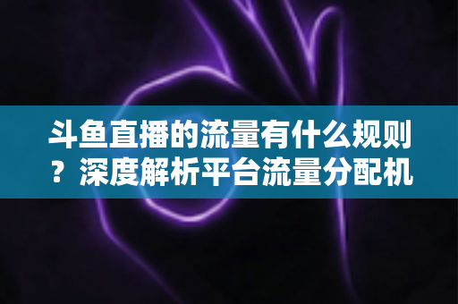 斗鱼直播的流量有什么规则?深度解析平台流量分配机制与运营策略 斗鱼直播的流量有什么规则?深度解析平台流量分配机制与运营策略
