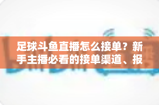 足球斗鱼直播怎么接单?新手主播必看的接单渠道、报价技巧与风险避坑全攻略 足球斗鱼直播怎么接单?新手主播必看的接单渠道、报价技巧与风险避坑全攻略