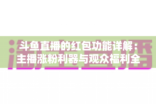 斗鱼直播的红包功能详解：主播涨粉利器与观众福利全攻略