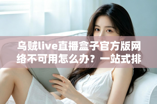 乌贼live直播盒子官方版网络不可用怎么办?一站式排查修复全攻略 乌贼live直播盒子官方版网络不可用怎么办?一站式排查修复全攻略