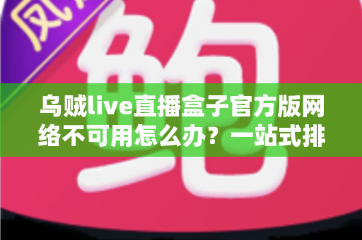 乌贼live直播盒子官方版网络不可用怎么办?一站式排查修复全攻略 乌贼live直播盒子官方版网络不可用怎么办?一站式排查修复全攻略