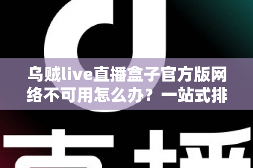 乌贼live直播盒子官方版网络不可用怎么办？一站式排查修复全攻略
