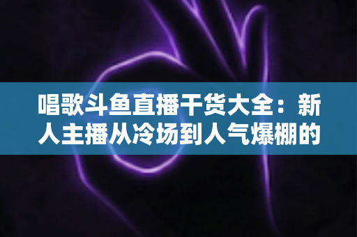 唱歌斗鱼直播干货大全：新人主播从冷场到人气爆棚的实战进阶指南