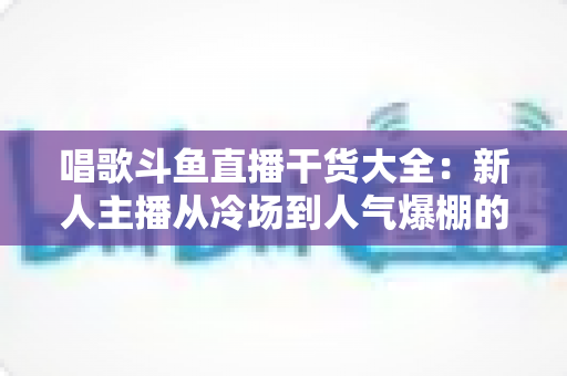 唱歌斗鱼直播干货大全：新人主播从冷场到人气爆棚的实战进阶指南