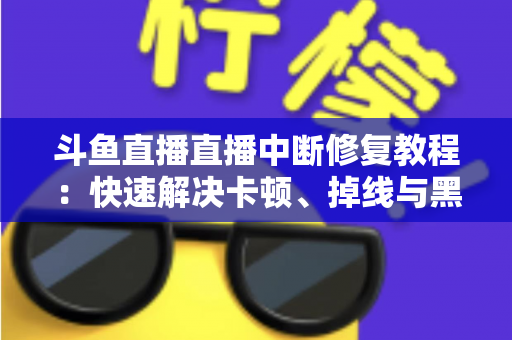 斗鱼直播直播中断修复教程:快速解决卡顿、掉线与黑屏问题的完整指南 斗鱼直播直播中断修复教程:快速解决卡顿、掉线与黑屏问题的完整指南
