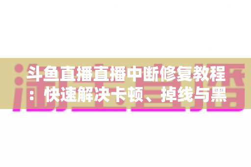 斗鱼直播直播中断修复教程:快速解决卡顿、掉线与黑屏问题的完整指南 斗鱼直播直播中断修复教程:快速解决卡顿、掉线与黑屏问题的完整指南