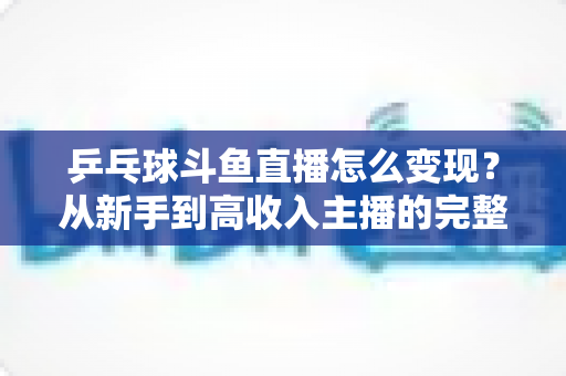 乒乓球斗鱼直播怎么变现？从新手到高收入主播的完整变现攻略