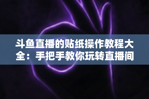 斗鱼直播的贴纸操作教程大全：手把手教你玩转直播间贴纸互动