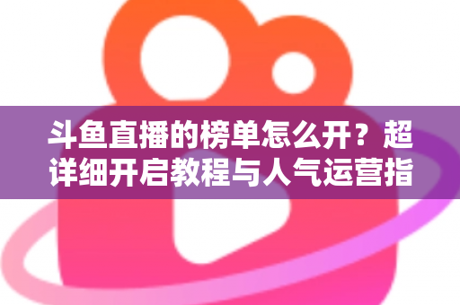 斗鱼直播的榜单怎么开?超详细开启教程与人气运营指南一文搞定 斗鱼直播的榜单怎么开?超详细开启教程与人气运营指南一文搞定