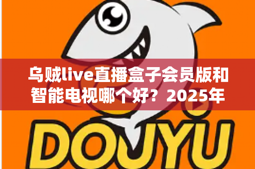 乌贼live直播盒子会员版和智能电视哪个好?2025年家庭观影设备选购深度指南 乌贼live直播盒子会员版和智能电视哪个好?2025年家庭观影设备选购深度指南
