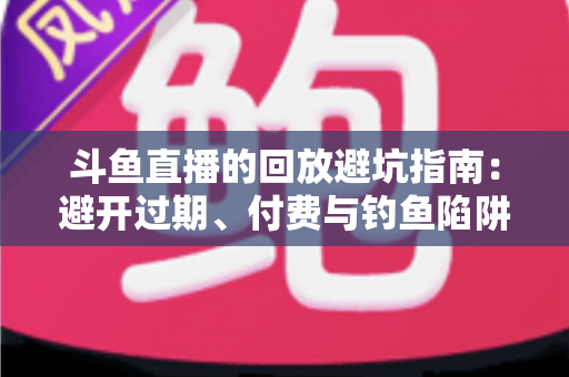 斗鱼直播的回放避坑指南:避开过期、付费与钓鱼陷阱,轻松找回错过的每一场精彩直播 斗鱼直播的回放避坑指南:避开过期、付费与钓鱼陷阱,轻松找回错过的每一场精彩直播