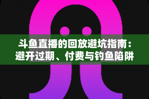 斗鱼直播的回放避坑指南:避开过期、付费与钓鱼陷阱,轻松找回错过的每一场精彩直播 斗鱼直播的回放避坑指南:避开过期、付费与钓鱼陷阱,轻松找回错过的每一场精彩直播