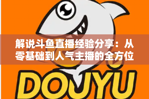 解说斗鱼直播经验分享：从零基础到人气主播的全方位实战指南
