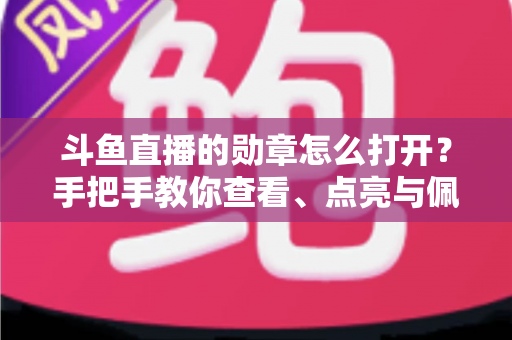 斗鱼直播的勋章怎么打开?手把手教你查看、点亮与佩戴勋章的完整指南 斗鱼直播的勋章怎么打开?手把手教你查看、点亮与佩戴勋章的完整指南