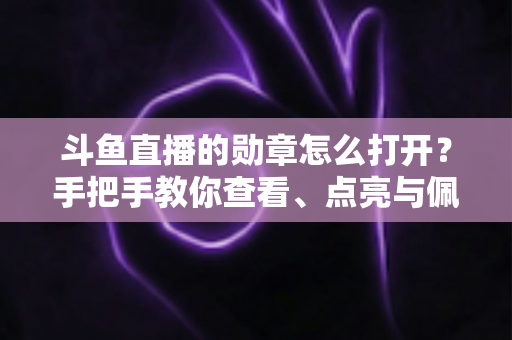 斗鱼直播的勋章怎么打开?手把手教你查看、点亮与佩戴勋章的完整指南 斗鱼直播的勋章怎么打开?手把手教你查看、点亮与佩戴勋章的完整指南