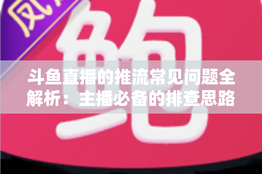 斗鱼直播的推流常见问题全解析:主播必备的排查思路与实用解决方案 斗鱼直播的推流常见问题全解析:主播必备的排查思路与实用解决方案