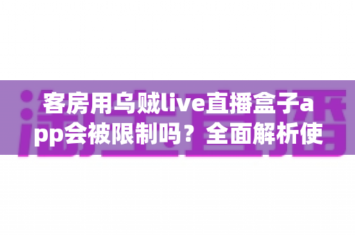 客房用乌贼live直播盒子app会被限制吗?全面解析使用限制原因与应对策略 客房用乌贼live直播盒子app会被限制吗?全面解析使用限制原因与应对策略