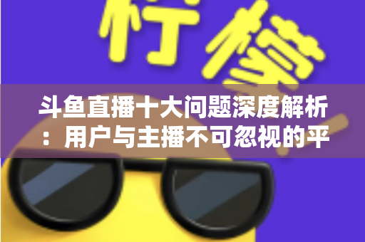 斗鱼直播十大问题深度解析:用户与主播不可忽视的平台痛点全指南 斗鱼直播十大问题深度解析:用户与主播不可忽视的平台痛点全指南