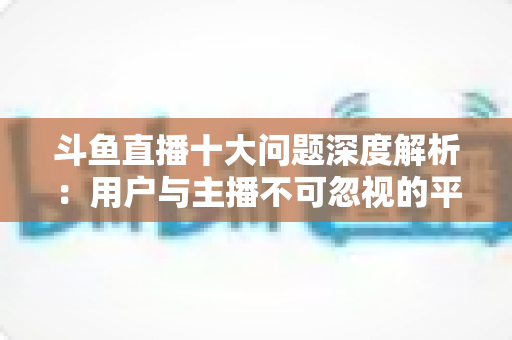 斗鱼直播十大问题深度解析:用户与主播不可忽视的平台痛点全指南 斗鱼直播十大问题深度解析:用户与主播不可忽视的平台痛点全指南