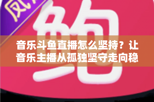 音乐斗鱼直播怎么坚持?让音乐主播从孤独坚守走向稳定成长的实战指南 音乐斗鱼直播怎么坚持?让音乐主播从孤独坚守走向稳定成长的实战指南