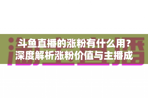 斗鱼直播的涨粉有什么用?深度解析涨粉价值与主播成长之路 斗鱼直播的涨粉有什么用?深度解析涨粉价值与主播成长之路