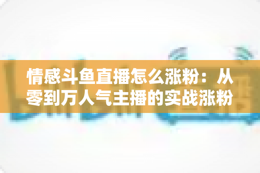 情感斗鱼直播怎么涨粉：从零到万人气主播的实战涨粉全攻略