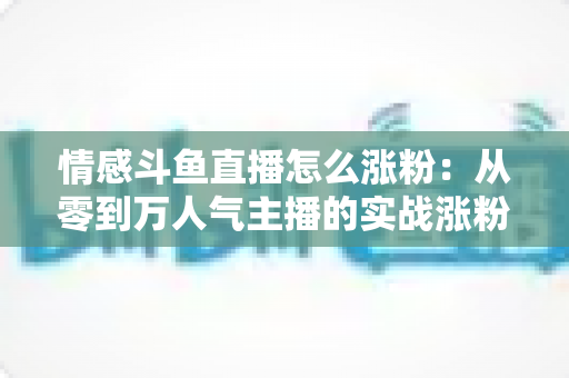 情感斗鱼直播怎么涨粉：从零到万人气主播的实战涨粉全攻略
