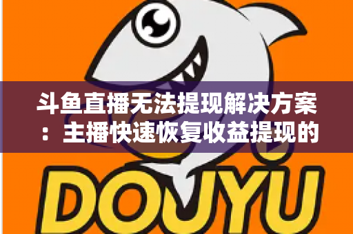 斗鱼直播无法提现解决方案：主播快速恢复收益提现的完整实用指南
