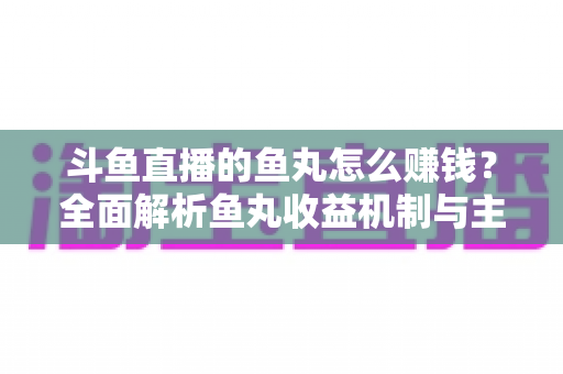 斗鱼直播的鱼丸怎么赚钱?全面解析鱼丸收益机制与主播变现攻略 斗鱼直播的鱼丸怎么赚钱?全面解析鱼丸收益机制与主播变现攻略