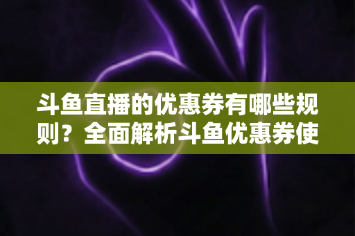 斗鱼直播的优惠券有哪些规则?全面解析斗鱼优惠券使用指南与获取技巧 斗鱼直播的优惠券有哪些规则?全面解析斗鱼优惠券使用指南与获取技巧