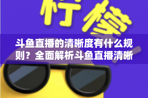 斗鱼直播的清晰度有什么规则？全面解析斗鱼直播清晰度档位、主播推流规范与观看权限实用指南