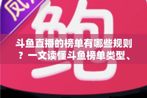 斗鱼直播的榜单有哪些规则？一文读懂斗鱼榜单类型、计算机制与理性冲榜指南