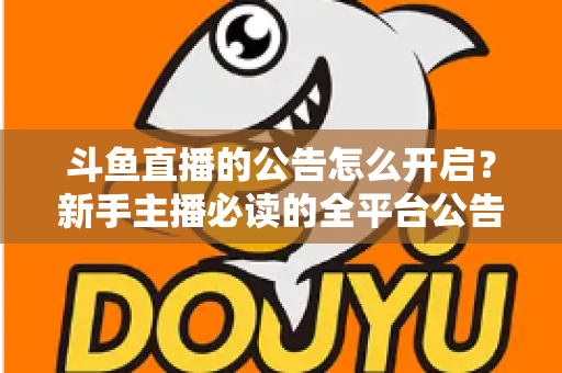 斗鱼直播的公告怎么开启？新手主播必读的全平台公告设置教程与运营指南