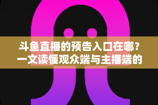 斗鱼直播的预告入口在哪?一文读懂观众端与主播端的完整查找指南与实用技巧 斗鱼直播的预告入口在哪?一文读懂观众端与主播端的完整查找指南与实用技巧