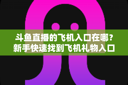 斗鱼直播的飞机入口在哪?新手快速找到飞机礼物入口的完整攻略 斗鱼直播的飞机入口在哪?新手快速找到飞机礼物入口的完整攻略