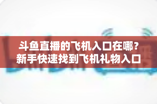 斗鱼直播的飞机入口在哪?新手快速找到飞机礼物入口的完整攻略 斗鱼直播的飞机入口在哪?新手快速找到飞机礼物入口的完整攻略