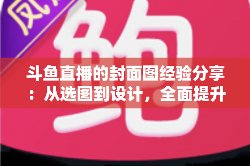 斗鱼直播的封面图经验分享:从选图到设计,全面提升直播间点击率实战指南 斗鱼直播的封面图经验分享:从选图到设计,全面提升直播间点击率实战指南