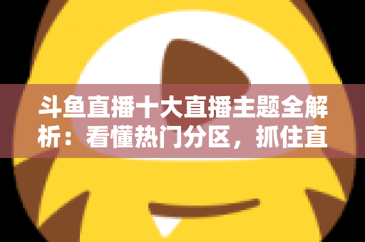 斗鱼直播十大直播主题全解析:看懂热门分区,抓住直播平台的流量密码 斗鱼直播十大直播主题全解析:看懂热门分区,抓住直播平台的流量密码