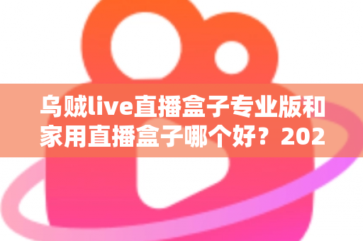 乌贼live直播盒子专业版和家用直播盒子哪个好？2025年直播设备选购全攻略
