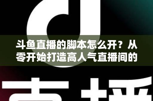 斗鱼直播的脚本怎么开?从零开始打造高人气直播间的实用指南 斗鱼直播的脚本怎么开?从零开始打造高人气直播间的实用指南