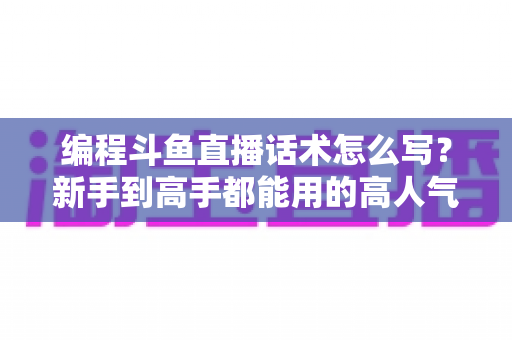 编程斗鱼直播话术怎么写?新手到高手都能用的高人气编程直播间话术实战指南 编程斗鱼直播话术怎么写?新手到高手都能用的高人气编程直播间话术实战指南