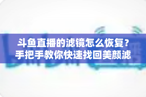 斗鱼直播的滤镜怎么恢复?手把手教你快速找回美颜滤镜的完整攻略 斗鱼直播的滤镜怎么恢复?手把手教你快速找回美颜滤镜的完整攻略