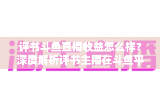 评书斗鱼直播收益怎么样?深度解析评书主播在斗鱼平台的真实收入与变现之道 评书斗鱼直播收益怎么样?深度解析评书主播在斗鱼平台的真实收入与变现之道